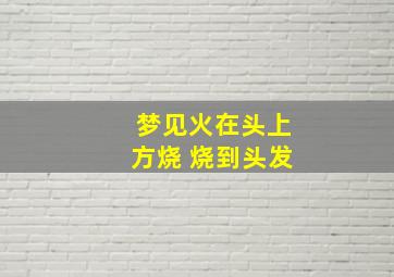 梦见火在头上方烧 烧到头发